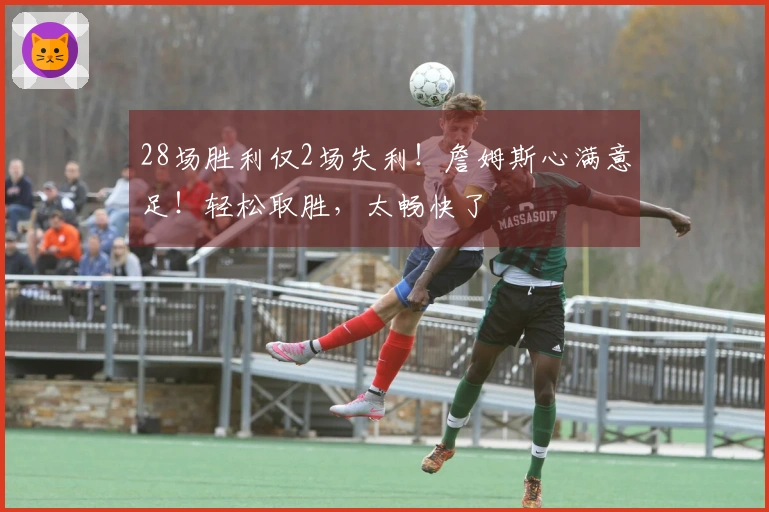 28场胜利仅2场失利！詹姆斯心满意足！轻松取胜，太畅快了