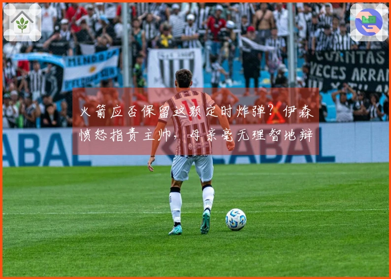 火箭应否保留这颗定时炸弹？伊森愤怒指责主帅，母亲毫无理智地辩护。