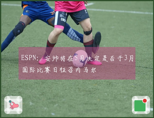 ESPN：安帅将在5月决定是否于3月国际比赛日征召内马尔