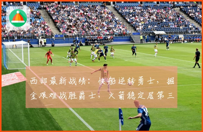 西部最新战绩：快船逆转勇士，掘金艰难战胜爵士，火箭稳定居第三