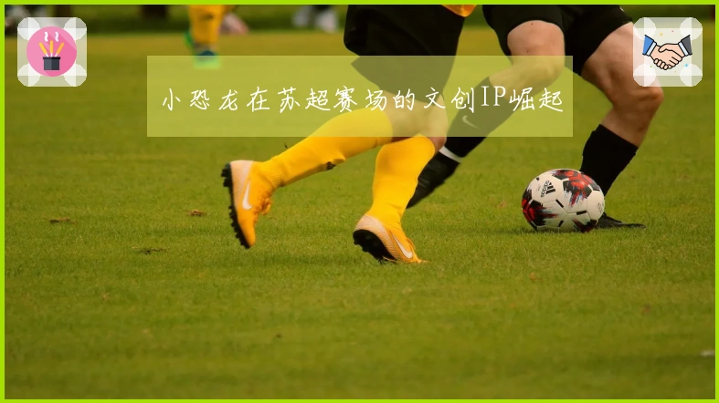 小恐龙在苏超赛场的文创IP崛起