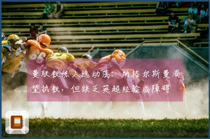 曼联教练人选动荡：纳格尔斯曼渴望执教，但缺乏英超经验成障碍