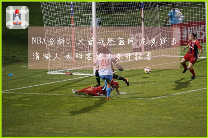 NBA分析：火箭战胜篮网 尼克斯击溃湖人 太阳客场力克开拓者