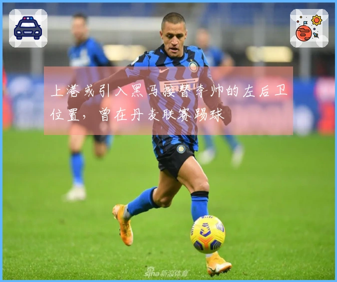 上港或引入黑马接替李帅的左后卫位置，曾在丹麦联赛踢球