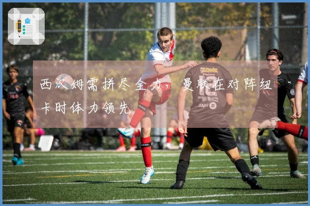 西汉姆需拼尽全力，曼联在对阵纽卡时体力领先