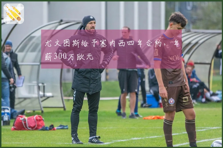 尤文图斯给予塞内西四年合约，年薪300万欧元