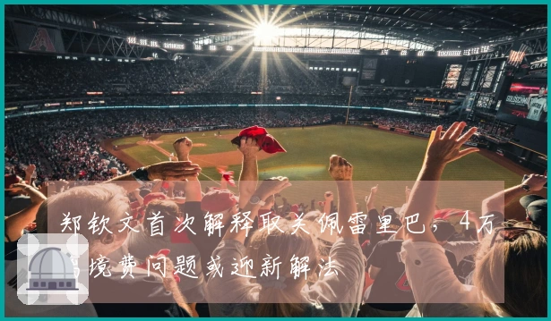 郑钦文首次解释取关佩雷里巴，4万离境费问题或迎新解法