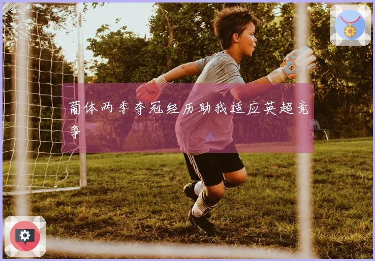 葡体两季夺冠经历助我适应英超竞争