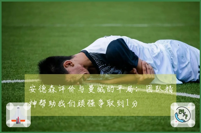 安德森评价与曼城的平局：团队精神帮助我们顽强争取到1分