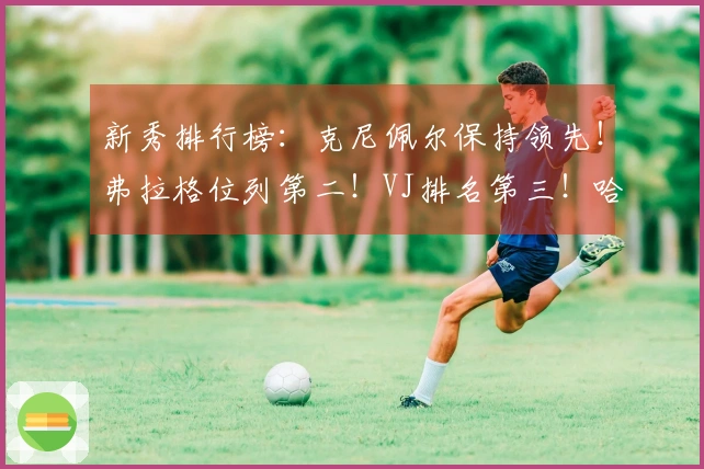 新秀排行榜：克尼佩尔保持领先！弗拉格位列第二！VJ排名第三！哈珀跃升至第四！