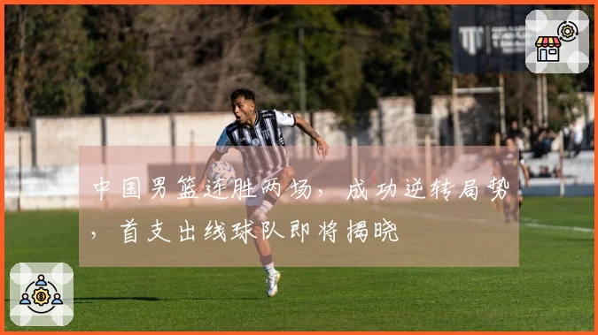 中国男篮连胜两场，成功逆转局势，首支出线球队即将揭晓