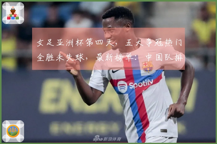 女足亚洲杯第四天，五大争冠热门全胜未失球，最新榜单：中国队排第二