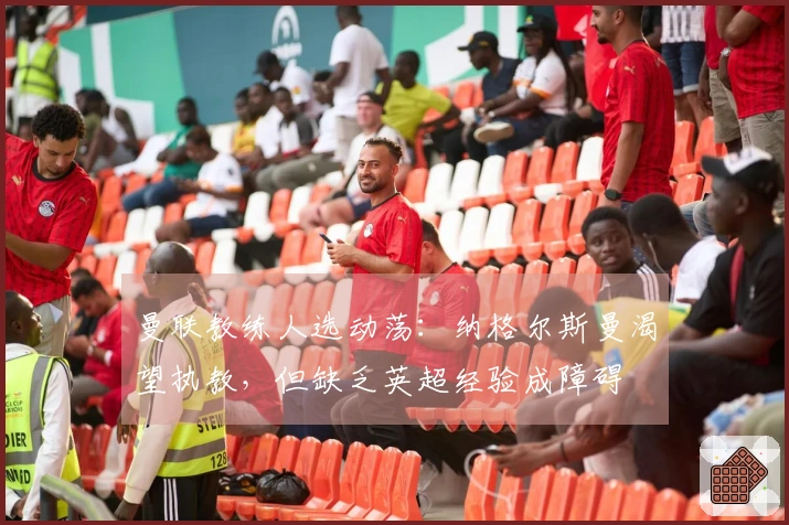 曼联教练人选动荡：纳格尔斯曼渴望执教，但缺乏英超经验成障碍