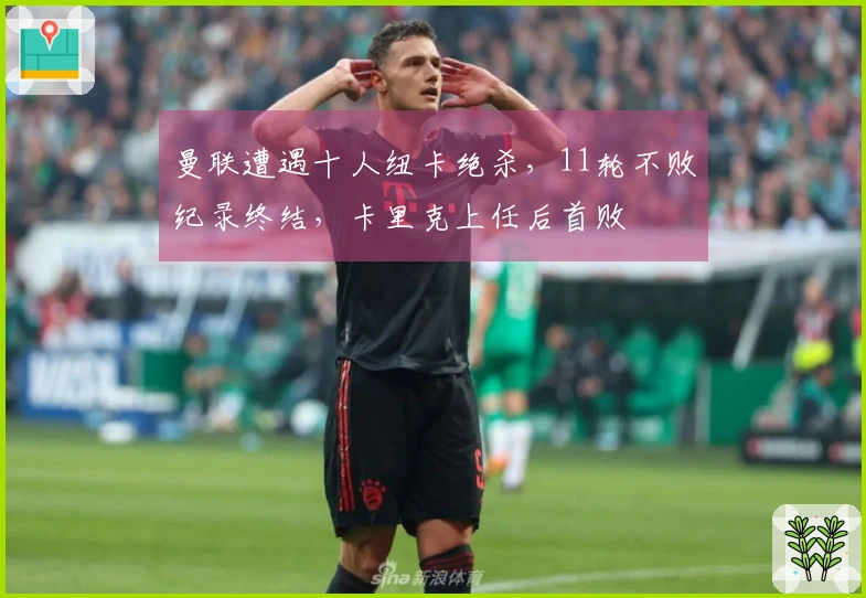 曼联遭遇十人纽卡绝杀，11轮不败纪录终结，卡里克上任后首败