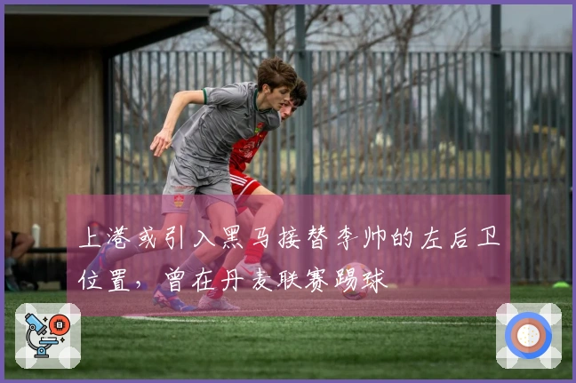 上港或引入黑马接替李帅的左后卫位置，曾在丹麦联赛踢球