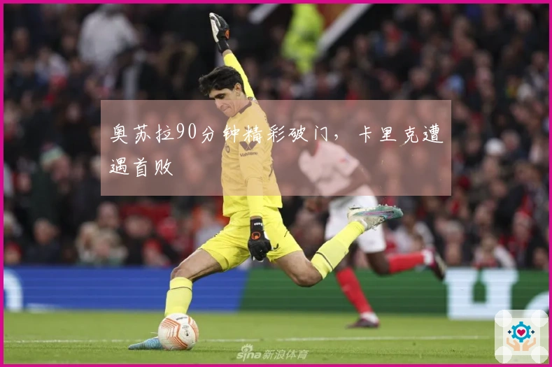 奥苏拉90分钟精彩破门，卡里克遭遇首败