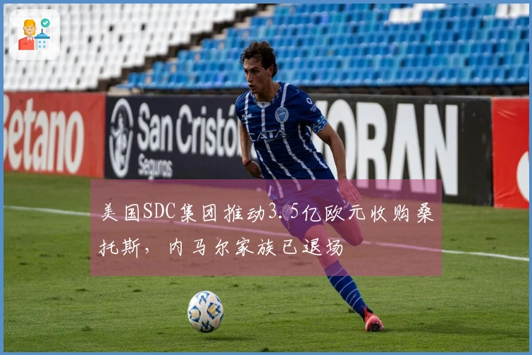 美国SDC集团推动3.5亿欧元收购桑托斯，内马尔家族已退场
