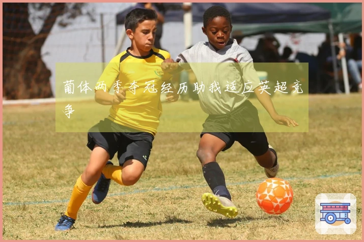 葡体两季夺冠经历助我适应英超竞争