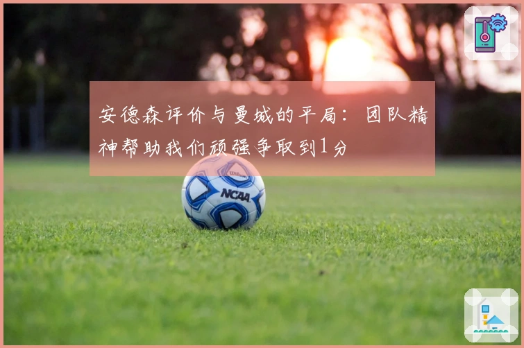 安德森评价与曼城的平局：团队精神帮助我们顽强争取到1分