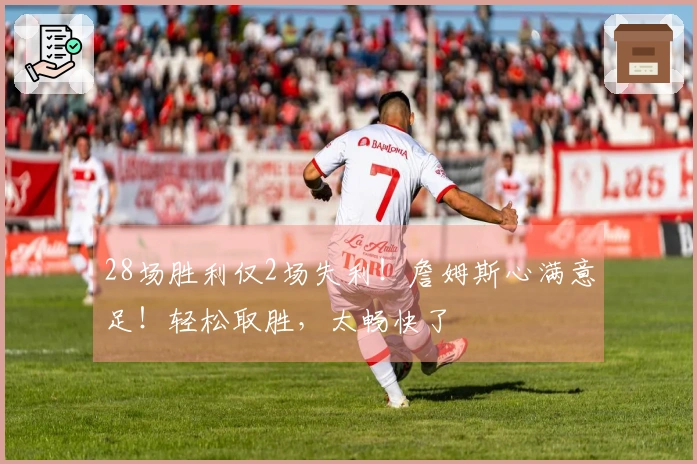 28场胜利仅2场失利！詹姆斯心满意足！轻松取胜，太畅快了
