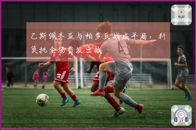 乙斯佩齐亚与帕多瓦战成平局，科莫托全场首发出战