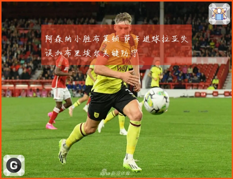 阿森纳小胜布莱顿 萨卡进球拉亚失误加布里埃尔关键防守